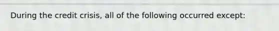 During the credit crisis, all of the following occurred except: