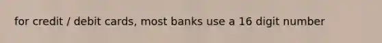 for credit / debit cards, most banks use a 16 digit number