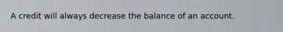 A credit will always decrease the balance of an account.