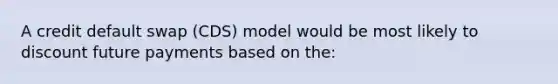 A credit default swap (CDS) model would be most likely to discount future payments based on the: