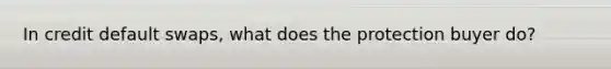 In credit default swaps, what does the protection buyer do?