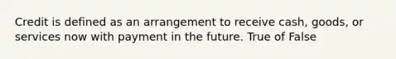 Credit is defined as an arrangement to receive cash, goods, or services now with payment in the future. True of False