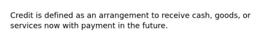 Credit is defined as an arrangement to receive cash, goods, or services now with payment in the future.