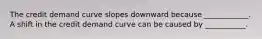 The credit demand curve slopes downward because​ ____________. A shift in the credit demand curve can be caused by​ ___________.