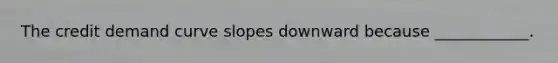 The credit demand curve slopes downward because​ ____________.