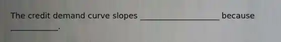 The credit demand curve slopes ____________________ because​ ____________.