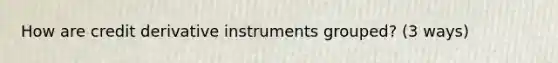 How are credit derivative instruments grouped? (3 ways)