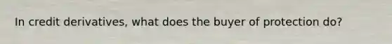 In credit derivatives, what does the buyer of protection do?