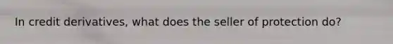 In credit derivatives, what does the seller of protection do?