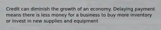 Credit can diminish the growth of an economy. Delaying payment means there is less money for a business to buy more inventory or invest in new supplies and equipment