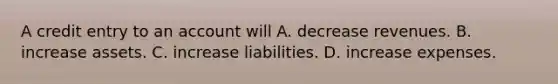 A credit entry to an account will A. decrease revenues. B. increase assets. C. increase liabilities. D. increase expenses.