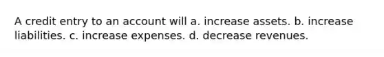 A credit entry to an account will a. increase assets. b. increase liabilities. c. increase expenses. d. decrease revenues.