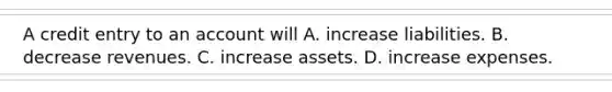 A credit entry to an account will A. increase liabilities. B. decrease revenues. C. increase assets. D. increase expenses.