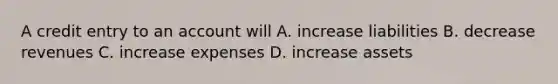 A credit entry to an account will A. increase liabilities B. decrease revenues C. increase expenses D. increase assets