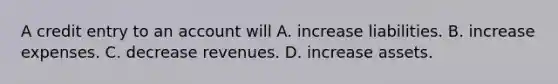 A credit entry to an account will A. increase liabilities. B. increase expenses. C. decrease revenues. D. increase assets.