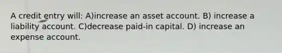 A credit entry will: A)increase an asset account. B) increase a liability account. C)decrease paid-in capital. D) increase an expense account.