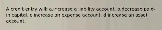 A credit entry will: a.increase a liability account. b.decrease paid-in capital. c.increase an expense account. d.increase an asset account.