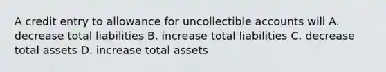 A credit entry to allowance for uncollectible accounts will A. decrease total liabilities B. increase total liabilities C. decrease total assets D. increase total assets