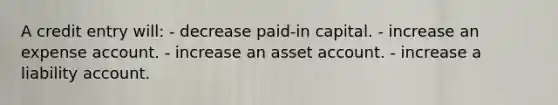 A credit entry will: - decrease paid-in capital. - increase an expense account. - increase an asset account. - increase a liability account.