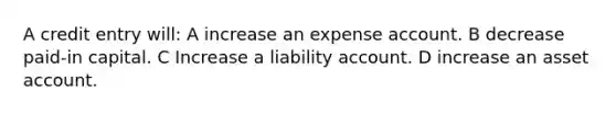 A credit entry will: A increase an expense account. B decrease paid-in capital. C Increase a liability account. D increase an asset account.