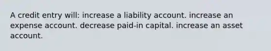 A credit entry will: increase a liability account. increase an expense account. decrease paid-in capital. increase an asset account.