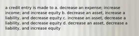 a credit entry is made to a. decrease an expense; increase income; and increase equity b. decrease an asset, increase a liability, and decrease equity c. increase an asset, decrease a liability, and decrease equity d. decrease an asset, decrease a liability, and increase equity