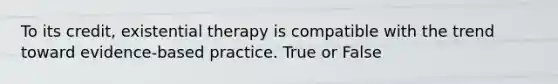 To its credit, existential therapy is compatible with the trend toward evidence-based practice. True or False