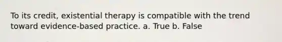 To its credit, existential therapy is compatible with the trend toward evidence-based practice. a. True b. False