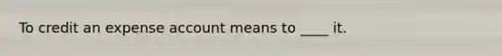 To credit an expense account means to ____ it.