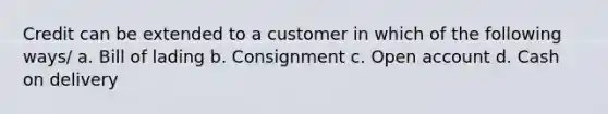 Credit can be extended to a customer in which of the following ways/ a. Bill of lading b. Consignment c. Open account d. Cash on delivery