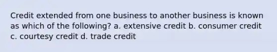 Credit extended from one business to another business is known as which of the following? a. extensive credit b. consumer credit c. courtesy credit d. trade credit