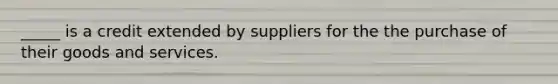 _____ is a credit extended by suppliers for the the purchase of their goods and services.