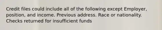 Credit files could include all of the following except Employer, position, and income. Previous address. Race or nationality. Checks returned for insufficient funds