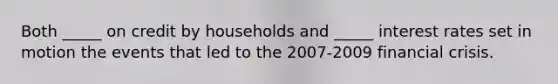 Both _____ on credit by households and _____ interest rates set in motion the events that led to the 2007-2009 financial crisis.