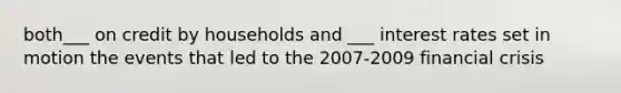 both___ on credit by households and ___ interest rates set in motion the events that led to the 2007-2009 financial crisis