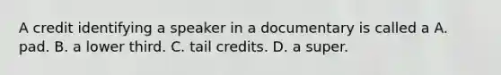 A credit identifying a speaker in a documentary is called a A. pad. B. a lower third. C. tail credits. D. a super.