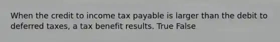 When the credit to income tax payable is larger than the debit to deferred taxes, a tax benefit results. True False