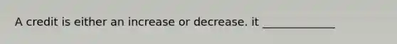 A credit is either an increase or decrease. it _____________