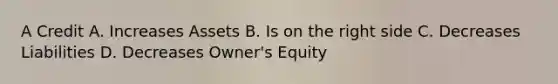 A Credit A. Increases Assets B. Is on the right side C. Decreases Liabilities D. Decreases Owner's Equity