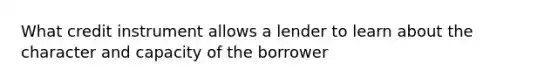 What credit instrument allows a lender to learn about the character and capacity of the borrower