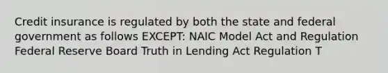 Credit insurance is regulated by both the state and federal government as follows EXCEPT: NAIC Model Act and Regulation Federal Reserve Board Truth in Lending Act Regulation T