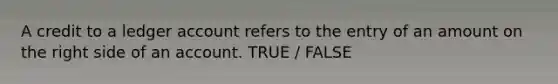 A credit to a ledger account refers to the entry of an amount on the right side of an account. TRUE / FALSE