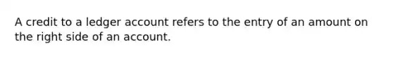 A credit to a ledger account refers to the entry of an amount on the right side of an account.