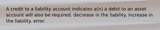 A credit to a liability account indicates a(n) a debit to an asset account will also be required. decrease in the liability. increase in the liability. error.