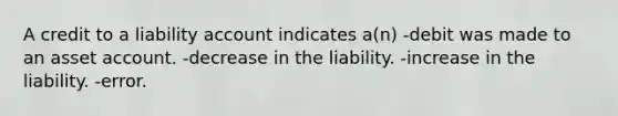 A credit to a liability account indicates a(n) -debit was made to an asset account. -decrease in the liability. -increase in the liability. -error.