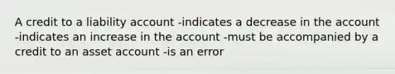 A credit to a liability account -indicates a decrease in the account -indicates an increase in the account -must be accompanied by a credit to an asset account -is an error