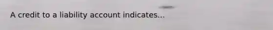 A credit to a liability account indicates...