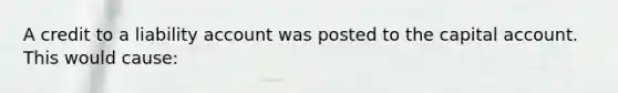 A credit to a liability account was posted to the capital account. This would cause: