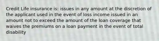 Credit Life insurance is: issues in any amount at the discretion of the applicant used in the event of loss income issued in an amount not to exceed the amount of the loan coverage that waives the premiums on a loan payment in the event of total disability