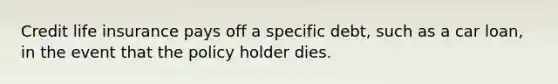 Credit life insurance pays off a specific debt, such as a car loan, in the event that the policy holder dies.